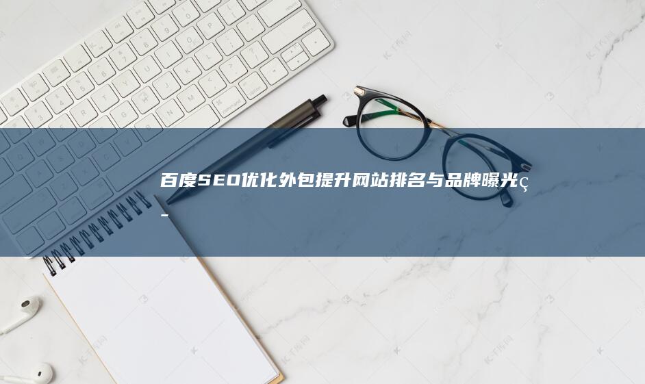 百度SEO优化外包：提升网站排名与品牌曝光策略